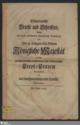 Schmettauische Brieffe und Schrifften, Welche an drey gekrönten Häuptern ergangen : Von Ihro zu Hungarn und Böheim Königliche Majestät an den zu Ulm dermahlen versammleten Löbl. Schwäbischen Creyß-Convent übergeben und aus dem Frantzösischen ins Teutsche übersetzet worden