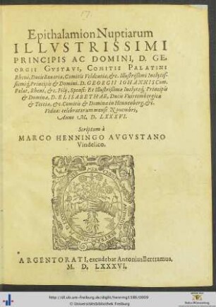 Epithalamion Nuptiarum ILLVSTRISSIMI PRINCIPIS AC DOMINI, D. GEORGII GVSTAVI, COMITIS PALATINI Rheni, Ducis Bauariae, Comitis Veldentiae, etc. ... Principis et Domini.D. GEORGII IOHANNIS Com. Palat. Rheni, etc. Filij, Sponsi: Et ... Principis et Dominae, D. ELISABETHAE, Ducis Vuirtembergicae et Tecciae ... Viduae: celebratarum mense Nouembri, Anno M. D. LXXXVI. Scriptum à MARCO HENNINGO AVGVSTANO Vindelico