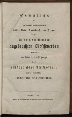 Sammlung der im Namen des Kurländischen Adels wider Seine Durchlaucht den Herzog bey dem Reichstage in Warschau angebrachten Beschwerden und der von Seiten des Durchl. Herzogs darauf eingereichten Antworten, nebst der darauf erfolgten entscheidenden Reichskonstitution