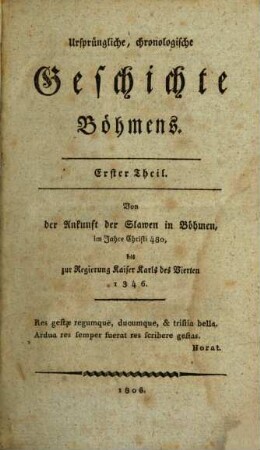 Ursprüngliche, chronologische Geschichte Böhmens : In drey Theilen ..., 1. Von der Ankunft der Slawen in Böhmen im Jahre Christi 480, bis zur Regierung Kaiser Karls IV. 1346