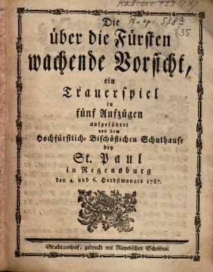 Die über die Fürsten wachende Vorsicht : ein Trauerspiel in fünf Aufzügen aufgeführet von dem Hochfürstlich-Bischöflichen Schulhause bey St. Paul in Regensburg den 4. und 6. Herbstmonats 1787.