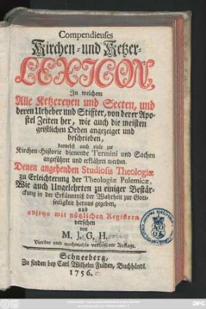 Compendieuses Kirchen- und Ketzer-Lexicon : In welchem Alle Ketzereyen und Secten, und deren Urheber und Stiffter, von derer Apostel Zeiten her, wie auch die meisten geistlichen Orden angezeiget und beschrieben, darnebst auch viele zur Kirchen-Historie dienende Termini und Sachen angeführet und erklähret werden
