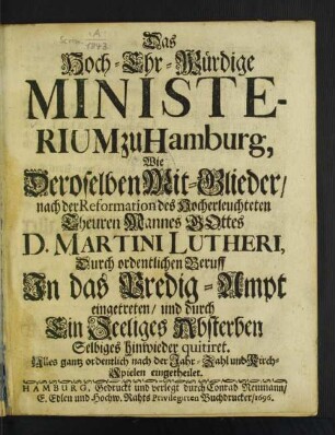 Das Hoch-Ehr-Würdige Ministerium zu Hamburg : Wie Deroselben Mit-Glieder/ nach der Reformation des ... D. Martini Lutheri ... In das Predig-Ampt eingetreten/ und durch Ein Seeliges Absterben Selbiges hinwieder quitiret ; Alles gantz ordentlich nach der Jahr-Zahl und Kirch-Spielen eingetheilet