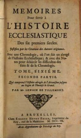 Memoires Pour servir à L'Histoire Ecclesiastique Des six premiers siecles : Justifiez par les Citations des Auteurs originaux ; Avec une Chronologie, où l'on fait un abregé de l'Histoire Ecclesiastique & profane ; & des Notes pour éclaircir les difficultez des faits & de la Chronologie, 6,2. Qui comprend l'Histoire abregée de l'Arianisme jusques au Regne de Theodose le Grand