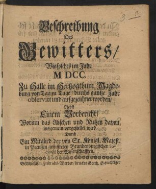 Beschreibung Des Gewitters/ Wie solches im Jahr MDCC. Zu Halle im Hertzogthum Magdeburg von Tag zu Tage/ durchs ganzte Jahr observirt und aufgezeichnet worden : Nebst einem Vorbericht/ Worinn das Absehen und Nutzen davon insgemein vorgestellet wird