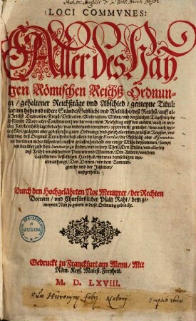 Loci Commvnes: Aller des Hayligen Römischen Reichß Ordnungen, gehaltener Reichßtäge vnd Abschied, gemeyne Titul : Darinn hohe vnd nidere Stände, Geistliche vnd Weltliche, deß Reichß, auff allen Reichß Deputationen, Kreyß, Visitation, Moderation, Müntz, vnd dergleichen Täge, ein jede fürfallende Materi oder Constitution, wie die von einem Reichßtag auff den andern, auch in welchem Jar, berahtschlagt, ... in guter Ordnung, vnd gleich als einem gewissen Register, one änderung des Original Texts, ... alsbald one einige Mühe beysammen, sampt den darüber gestellten Summarijs zu finden, und in drey Theil, ... außgetheilt