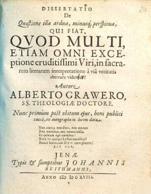 Dissertatio De Quaestione illa ardua, minusq[ue] perspicua, Qui Fiat, Qvod Multi, Etiam Omni Exceptione eruditissimi Viri, in sacrarum literarum interpretatione à viâ veritatis aberrare videntur?