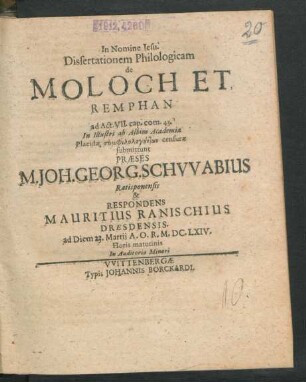 Dissertationem Philologicam de Moloch Et Remphan ad Act. VII. cap. com. 43. In Illustri ab Albim Academia Placidae symphilologunt¯on censurae submittunt Praeses M. Joh. Georg. Schwabius Ratisponensis & Respondens Mauritius Ranischius Dresdensis : ad Diem 23. Martii A.O.R. M.DC.LXIV. ...