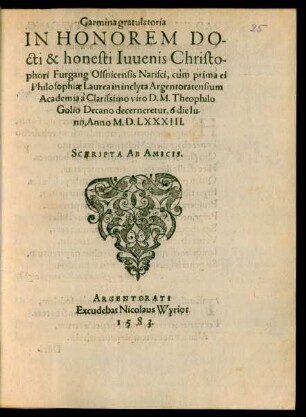 Carmina gratulatoria || IN HONOREM DO-||cti & honesti Iuuenis Christo-||phori Furgang Olsnicensis Narisci, cùm prima ei || Philosophiae Laurea in inclyta Argentoratensium || Academia à Clarissimo viro D. M. Theophilo || Golio Decano decerneretur, 6 die Iu-||nij, Anno M.D.LXXXIII.|| SCRRIPTA AB AMICIS.||