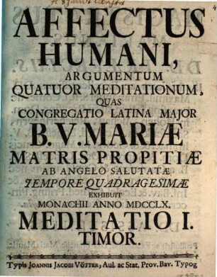 Affectus Humani, Argumentum Quatuor Meditationum : Quas Congregatio Latina Major B. V. Mariæ Matris Propitiæ Ab Angelo Salutatæ Tempore Quadragesimæ Exhibuit Monachii Anno MDCCLX.. Meditatio I., Timor