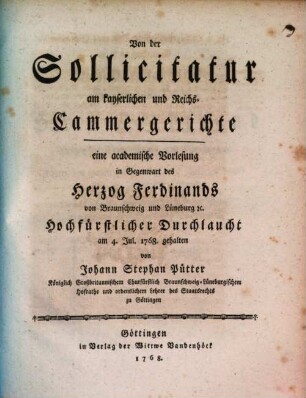 Von der Sollicitatur am kayserlichen und Reichs-Cammergerichte : eine academische Vorlesung in Gegenwart des Herzog Ferdinands von Braunschweig und Lüneburg [et]c. Hochfürstlicher Durchlaucht am 4. Jul. 1768. gehalten