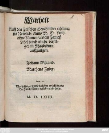 Warheit || Auff den Falschen Bericht oder erzelung || jtzt Newlich/ Anno M.D.Lxiiij.|| ohne Namen/ als ein Famoß || Libel durch etliche verfol=||ger in Magdeburg || außgangen.|| Johann Wigand.|| Mattheus Judex.|| ... ||