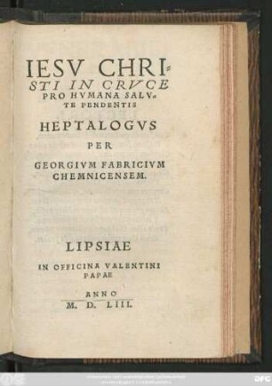 IESV CHRI=||STI IN CRVCE || PRO HVMANA SALV=||TE PENDENTIS || HEPTALOGVS || PER || GEORGIVM FABRICIVM || CHEMNICENSEM.||