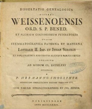 Dissertatio Genealogica Sistens Weissenoensis Ord. S.P. Bened. Et Plurium Coenobiorum Fundatores : Unacum Stemmatographia Paterna Et Materna Lotharii II. Imp. et Ithae Sororis Ex Diplomatibus Anecdotis Aliisque Rarius Obviis Collecta Ad Modum Cl. Koehleri
