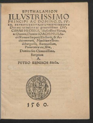 EPITHALAMION || ILLVSTRISSIMO || PRINCIPI AC DOMINO, D. IV-||LIO, BRVNSVICENSIVM, ET LVNEBVRGENSIVM || Duci etc: Et ... generosissimae DV=||CISSAE HEDBIGI, illustrissimi ... || IOACHIMI. II. Sa-||cri Romani Imperij Electoris, & Ar=||chicamerarij, Marchionis Bran=||deburgensis ... || filiae,|| Domino suo Clementissimo.|| Scriptum || A.|| PETRO RENISCH Silesio.|| CVM PRAEFACIONE M. BILIBALDI || RAMSBECCII.||