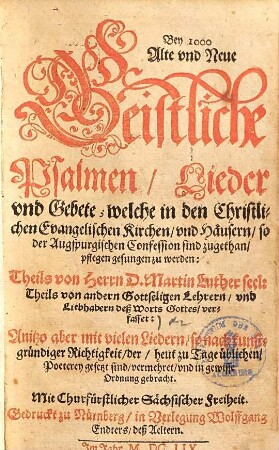 Bey eintausend alte und neue geistliche Psalmen, Lieder vnd Gebete, welche in den Christlichen Evangelischen Kirchen vnd Häusern, so der Augspurgischen Confession sind zugethan, pflegen gesungen zu werden : Theils von Herrn D. Martin Luther seel. theils von andern gottseligen Lehrern vnd Liebhabern deß Worts Gottes, verfasset