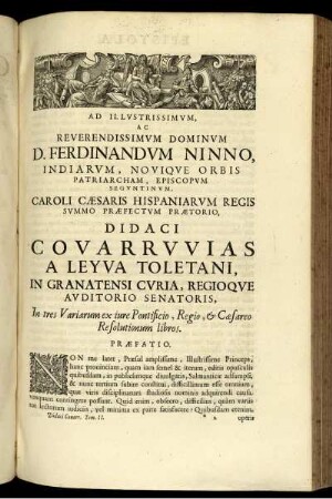 Ad illvstrissimvm, ac reverendissimvm dominvm D. Ferdinandvm Ninno, indiarvm, noviqve orbis patriarcham, episcopvm segvntinvm, Caroli Cæsaris hispaniarvm regis svmmo præfectvm prætorio, Didaci Covarrvvias a Leyva Toletani, in granatensi cvria, regioqve avditorio senatoris, in tres Variarum ex iure Pontificio, Regio, & Cæsareo Resolutionum libros. Præfatio