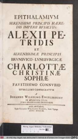 Epithalamivm Serenissimi Principis Hæredis Imperii Rvssici &c. Alexii Petridis Et Serenissimæ Principis Brvnsvico-Lvnebvrgicæ Charlottæ Christinæ Sophiæ Favstissimo Connvbio Hvmillime Consecratvm