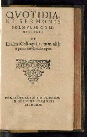 QVOTIDIA=||NI SERMONIS || FORMVLAE COM=||MVNIORES || EX || Erasmi Colloquijs, tum alijs || in puerorum vsum, decerptae.||