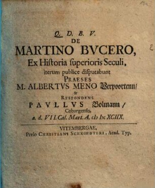 De Martino Bucero, Ex Historia superioris Seculi, iterum publice disputabunt Praeses M. Albertus Meno Verpoortenn & Respondens Paullus Bolmann Coburgensis, a. d. VII. Cal. Mart. A. MDCXCIIX.