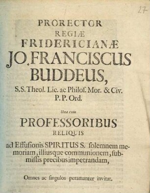 Prorector Regiæ Fridericianæ Jo. Franciscus Buddeus, ... Una cum Professoribus Reliquis ad Effusionis Spiritus S. solemnem memoriam, illiusque communionem, submissis precibus impetrandam, Omnes ac singulos peramanter invitat