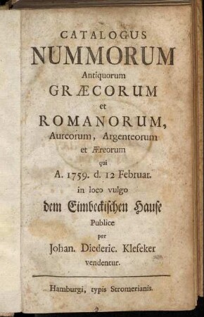 Catalogus Nummorum Antiquorum Græcorum et Romanorum, Aureorum, Argenteorum et Æreorum : qui A. 1759. d. 12 Februar. in loco vulgo dem Einbeckischen Hause Publice per Johan. Diederic. Klefeker vendentur
