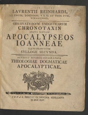 Laurentii Reinhardi, S. S. Theol. Doctoris, U.D.M. Et Prof. Publ. Vinariensis, Observationum Exegeticarum Chronotaxin Ipsius Novam Apocalypseos Joannae Illusatrantium Sylloge Secunda : Accessit Eiusdem Sciagraphia Theologiae Dogmaticae Apocalypticae
