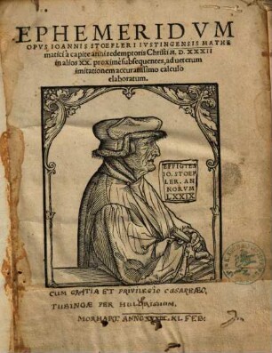 Ephemeridvm Opvs Ioannis Stoefleri Ivstingensis Mathematici : a capite anni redemptoris Christi M.D.XXXII. in alios XX. proxime subsequentes, ad ueterum imitationem accuratissimo calculo, elaboratum