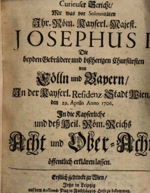 Curieuser Bericht, Mit was vor Solennitäten ... Josephus I. die ... Churfürsten von Cölln und Bayern ..., In die Kayserliche ... Acht und Ober-Acht öffentlich erklären lassen