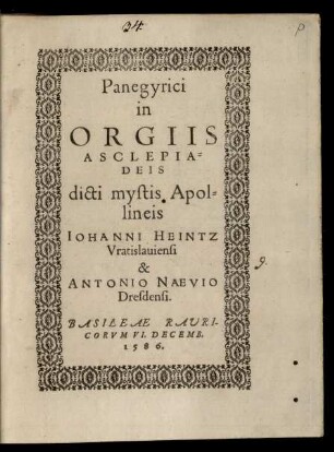 Panegyrici || in || ORGIIS || ASCLEPIA=||DEIS || dicti mystis Apol=||lineis || IOHANNI HEINTZ || Vratislauiensi || & || ANTONIO NAEVIO || Dresdensi.||
