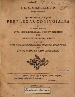 I.C.C. Oichlersii. D. Pressa Responsio Ad Qvaestiones Aliqvot Perplexas. Conivgiales Qva In. Primis. Probatvr Qvod. Virgo. Deflorata. Non. Sit. Meretrix Nec Infans. Ex. Ea. Natvs. Spvrivs Sive: Dass Eine Geschwængerte Jvngfer, Keine Hvre, Vnd Jvngfernkinder Nicht Hvrkinder