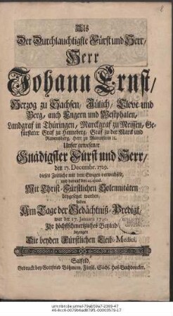 Als Der Durchlauchtigste Fürst und Herr, Herr Johann Ernst, Herzog zu Sachsen ... den 17. Decembr. 1729. dieses Zeitliche mit dem Ewigen verwechselt, und darauf den 23. ejusd. Mit Christ-Fürstlichen Solennitäten beygesetzet worden, solten Am Tage der Gedächtniß-Predigt, war der 17. Januarii 1730. ... bezeugen