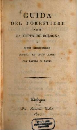 Guida Del Forestiere Per La Città Di Bologna E Suoi Sobborghi : Divisa In Due Parti Con Tavole In Rame
