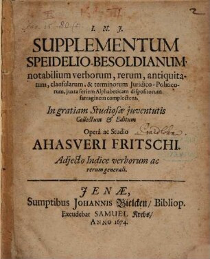 Supplementum Speidelio-Besoldianum, notabilium verborum, rerum, antiquitatum, clausularum, & terminorum Iuridico-Politicorum, iuxta seriem Alphabeticam dispositorum farraginem complectens : Adiecto Indice verborum ac rerum generali
