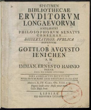 Specimen Bibliothecae Ervditorum Longaevorvm : Amplissimi Philosophorvm Senatvs Consensv Dissertatione Pvblica Defensvm A Gottlob Avgvsto Ienichen A. M. Et Imman. Ernesto Hahnio Dresd. Phil. Et Theol. Cvltore ; Dies Conflictvi Dictvs Est Prid. Idvvm Mart. Anni Saecvlaris M DCC XXX ...