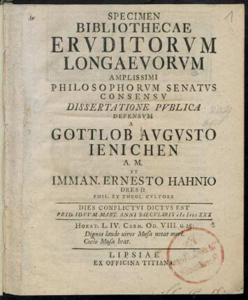 Specimen Bibliothecae Ervditorum Longaevorvm : Amplissimi Philosophorvm Senatvs Consensv Dissertatione Pvblica Defensvm A Gottlob Avgvsto Ienichen A. M. Et Imman. Ernesto Hahnio Dresd. Phil. Et Theol. Cvltore ; Dies Conflictvi Dictvs Est Prid. Idvvm Mart. Anni Saecvlaris M DCC XXX ...