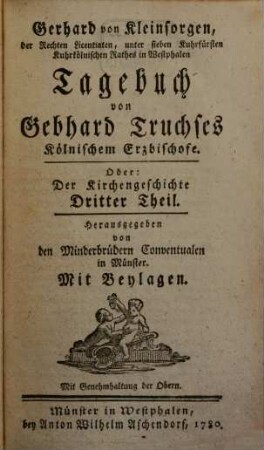 Gerhard von Kleinsorgen, der Rechten Licentiaten, unter sieben Kuhrfürsten Kuhrkölnischen Rathes in Westphalen Kirchengeschichte von Westphalen, und angränzenden Oertern : Mit einigen Chronologischen Anmerkungen beleuchtet, von den Minderbrüdern Conventualen in Münster, 3. Tagebuch von Gebhard Truchses Kölnischen Erzbischofe, Oder: Der Kirchengeschichte ... Theil : Mit Beylagen