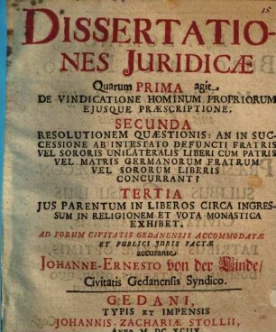 Dissertationes Juridicae : Quarum Prima agit De Vindicatione Hominum Propriorum Ejusque Praescriptione. Secunda Resolutionem Quaestionis: An In Successione Ab Intestato Defuncti Fratris Vel Sororis Unilateralis Liberi Cum Patris Vel Matris Germanorum Fratrum Vel Sororum Liberis Concurrant? Tertia Jus Parentum In Liberos Circa Ingressum In Religionem Et Vota Monastica Exhibet