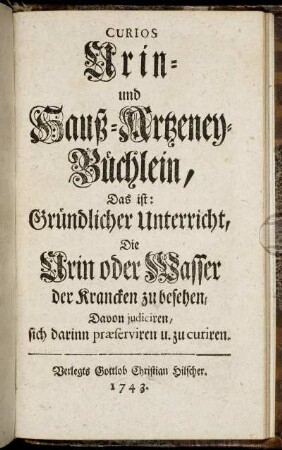 Curios Urin- und Hauß-Artzeney-Büchlein, Das ist: Gründlicher Unterricht, Die Urin oder Wasser der Krancken zu besehen, Davon judiciren, sich darinn præserviren u. zu curiren.