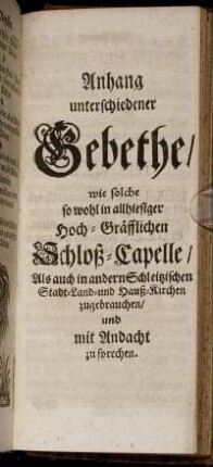 Anhang unterschiedener Gebethe/ wie solche so wohl in allhiesiger Hoch-Gräfflichen Schloß-Capelle/ Als auch in andern Schleitzischen Stadt- Land- und Hauß-Kirchen zugebrauchen/ und mit Andacht zu sprechen.