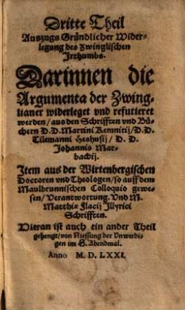 Auszug Gründlicher widerlegung des Zwinglischen Jrthumbs : Aus der fürnemsten alten Veter, vnd dieser zeit fürtrefflichsten Lerer, Lutheri, Philippi, Eberi, Brentij, Jacobi Andree, Kemnitzij, Heshusij, Marbachij, Jllirici, Westphali, vnd anderer Schrifften vnd Büchern, ordentlich zusamen gebracht ... ; Jn vier Theil getheilt ..., 3. ... aus den Schrifften vnd Büchern D.D. Martini Kemnitij, D.D. Tilemanni Heshusij, D.D. Johannis Marbachij. Jtem aus der Wirtembergischen Doctoren vnd Theologen, so auff dem Maulbrunnischen Colloquio gewesen, Verantwortung. Vnd M. Matthiae Flacij Jllyrici Schrifften