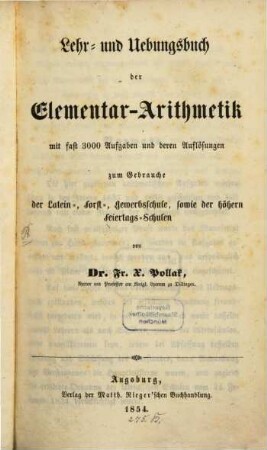 Lehr- und Uebungsbuch der Elementar-Arithmetik : mit fast 3000 Aufgaben und deren Auflösungen ; zum Gebrauche der Latein-, Forst-, Gewerbsschule, sowie der höhern Feiertags-Schulen