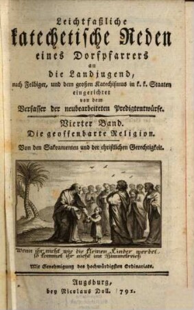 Leichtfaßliche katechetische Reden eines Dorfpfarrers an die Landjugend : nach Felbiger, und dem großen Katechismus in k. k. Staaten eingerichtet, 4. Die geoffenbarte Religion : Von den Sakramenten und der christlichen Gerechtigkeit