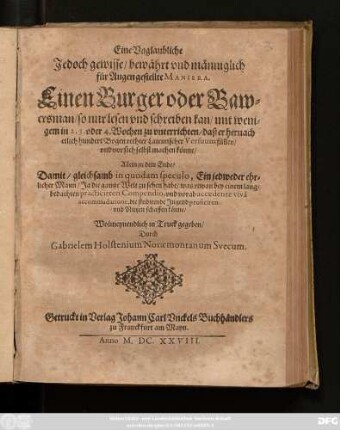 Eine Unglaubliche/ Jedoch gewisse/ bewährt und männiglich für Augen gestellte Maniera. Einen Burger oder Bawersman/ so nur lesen und schreiben kan/ mit wenigem in 2. 3. oder 4. Wochen zu unterrichten/ daß er hernach etlich hundert Bogen rechter Lateinischer Versuum füllen/ und vor sich selbst machen könne : Allein zu dem Ende/ Damit/ gleichsamb in quodam speculo, Ein jedweder ehrlicher Mann/ ... die studirende Jugend proficiren und Nutzen schaffen könne