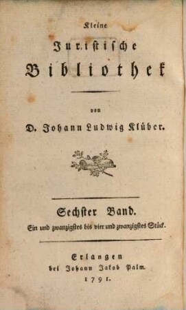 Kleine juristische Bibliothek oder ausführliche Nachrichten von neuen kleinern iuristischen vornehmlich akademischen Schriften. 6. 1791 = St. 21 - 24