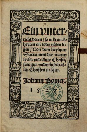 Ein Unterricht deren so in Kranckheyten und Tods Nöten ligen, von dem heyligen Sacrament des waren Leybs und Bluts Christi : seer gut nützlich allen Christen zu lesen