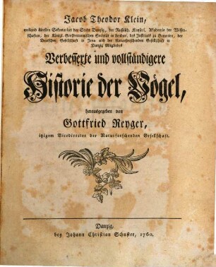 Jacob Theodor Klein, weiland ältesten Sekretarius der Stadt Danzig, der Rußisch. Kayserl. Akademie der Wissenschaften, der Königl. Großbritannischen Societät in London, ... Verbesserte und vollständigere Historie der Vögel