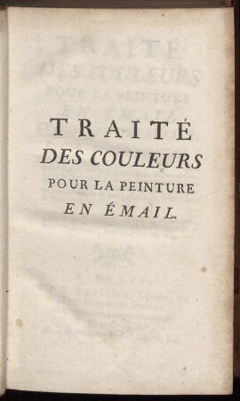 Traité Des Couleurs Pour La Peinture En Émail Et Sur La Porcelaine : Précédé de l'Art de Peindre sur l'Email ; Et suivi de plusieurs Mémoires sur différents sujets intéressants, tels que le travail de la Porcelaine, l'Art du Stuccateur, la maniere d'exécuter les Camées & les autres Pierres figurées, le moyen de perfectionner la composition du verre blanc & le travail des Gaces, &c.