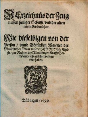 Verzeichnus der Zeugnissen Heiliger Schrifft, vnd der alten reinen Kirchenlehrer : Wie dieselbigen von der Person, vnnd Göttlichen Maiestet der Menschlichen Natur vnseres Herrn Jesu Christi, zur Rechten der Allmächtigen Krafft Gottes eingesetzt, gelehret vnd geredt haben