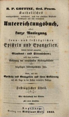 R.P. Goffiné, Ord. Praem. katholisches neueingerichtetes, verbessertes, nach dem römischen Meßbuche berichtigtes und sehr vermehrtes Unterrichtungsbuch : oder kurze Auslegung aller sonn- und festtäglichen Episteln und Evangelien, sammt daraus gezogenen Glaubens- und Sittenlehren ; nebst einer deutlichen Erklärung der vornehmsten Kirchenbräuche und beigefügter Leidensgeschichte Jesu, [2]. Festtäglicher Theil